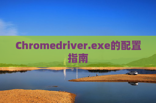 Chromedriver.exe的配置指南
