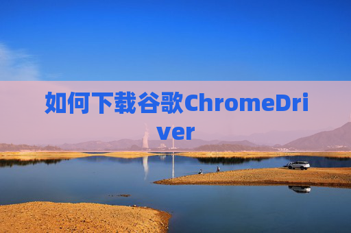 如何下载谷歌ChromeDriver